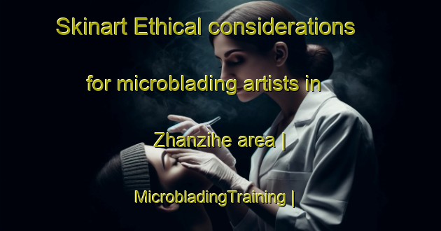 Skinart Ethical considerations for microblading artists in Zhanzihe area | MicrobladingTraining | MicrobladingClasses | SkinartTraining-China